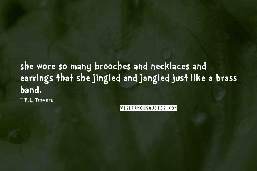 P.L. Travers Quotes: she wore so many brooches and necklaces and earrings that she jingled and jangled just like a brass band.