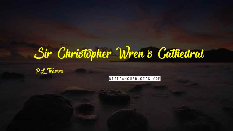 P.L. Travers Quotes: Sir Christopher Wren's Cathedral