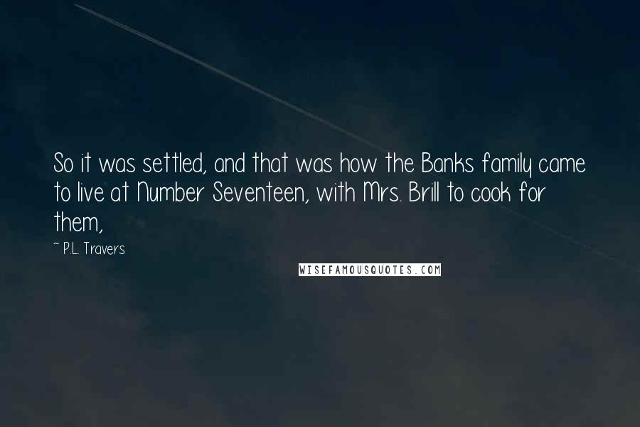 P.L. Travers Quotes: So it was settled, and that was how the Banks family came to live at Number Seventeen, with Mrs. Brill to cook for them,