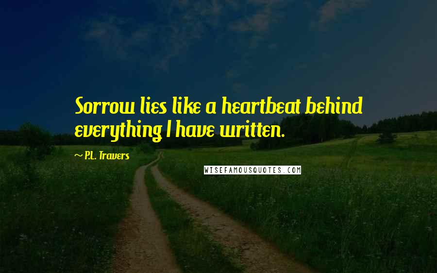 P.L. Travers Quotes: Sorrow lies like a heartbeat behind everything I have written.