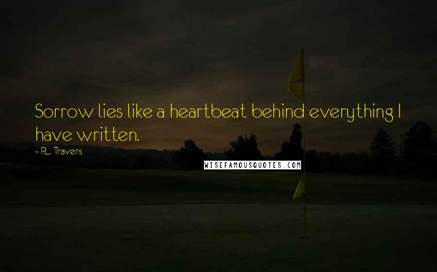 P.L. Travers Quotes: Sorrow lies like a heartbeat behind everything I have written.