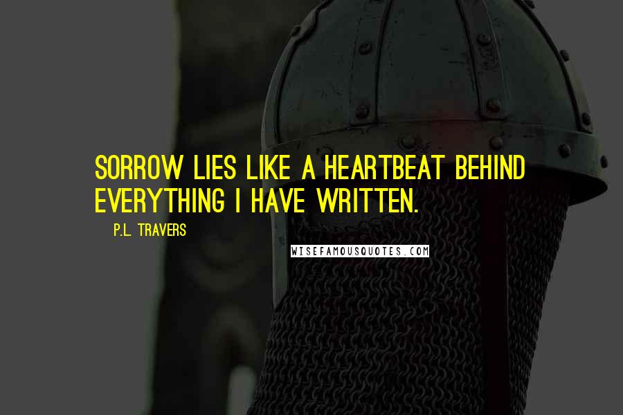 P.L. Travers Quotes: Sorrow lies like a heartbeat behind everything I have written.