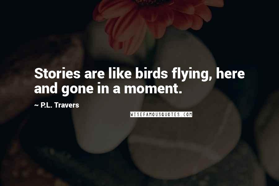 P.L. Travers Quotes: Stories are like birds flying, here and gone in a moment.