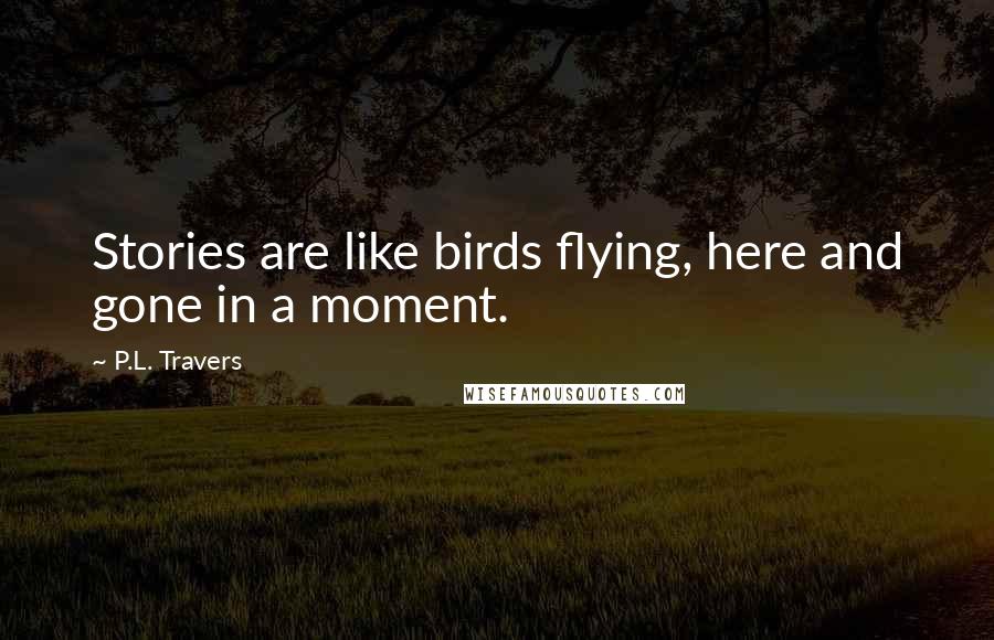 P.L. Travers Quotes: Stories are like birds flying, here and gone in a moment.