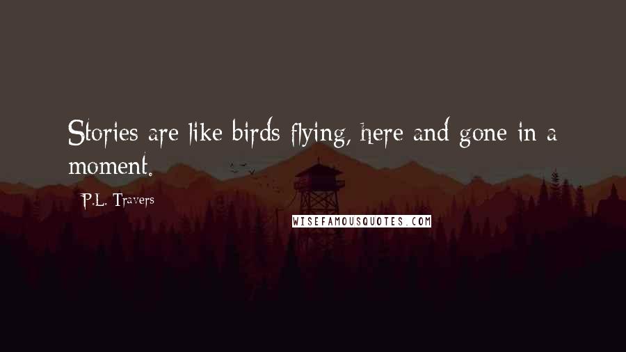 P.L. Travers Quotes: Stories are like birds flying, here and gone in a moment.