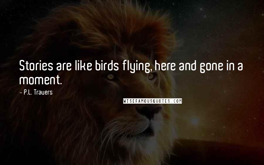 P.L. Travers Quotes: Stories are like birds flying, here and gone in a moment.