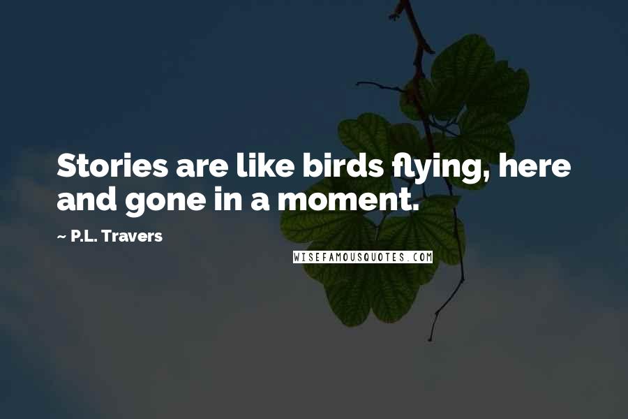 P.L. Travers Quotes: Stories are like birds flying, here and gone in a moment.