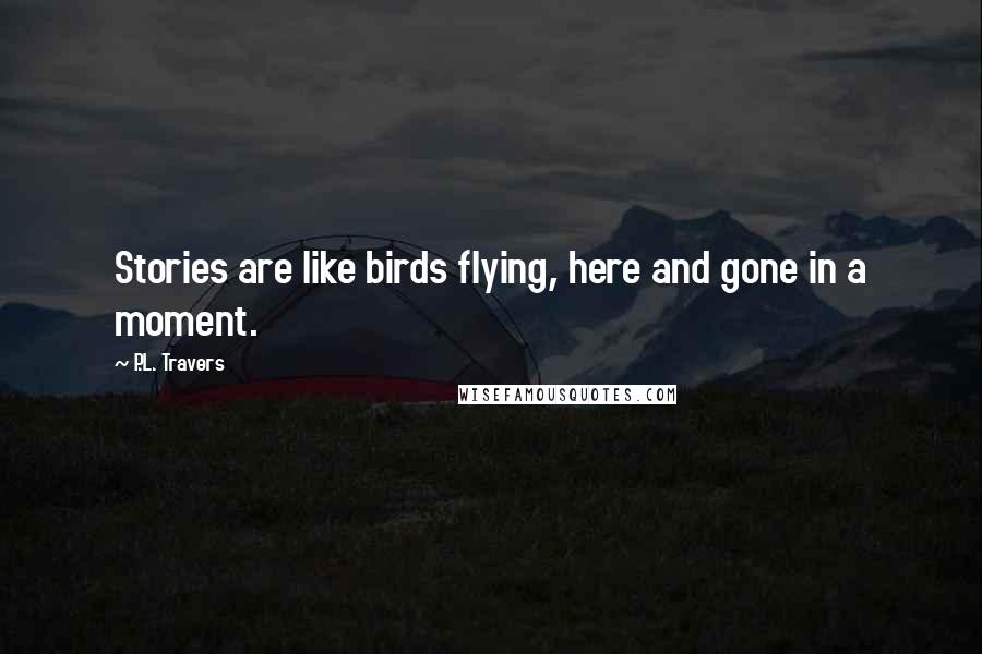 P.L. Travers Quotes: Stories are like birds flying, here and gone in a moment.