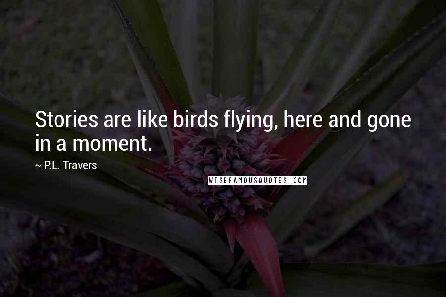 P.L. Travers Quotes: Stories are like birds flying, here and gone in a moment.