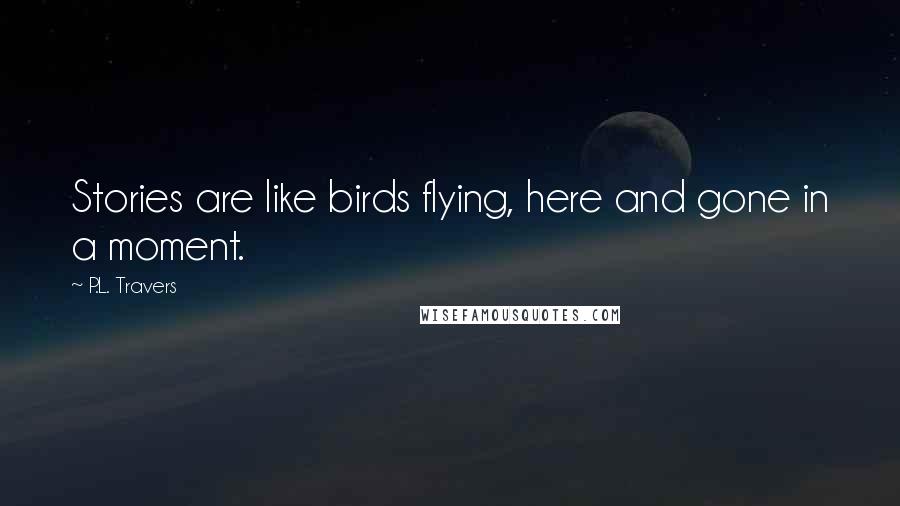 P.L. Travers Quotes: Stories are like birds flying, here and gone in a moment.