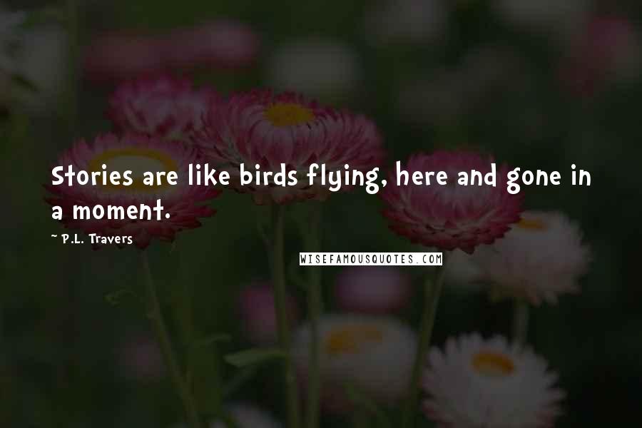 P.L. Travers Quotes: Stories are like birds flying, here and gone in a moment.