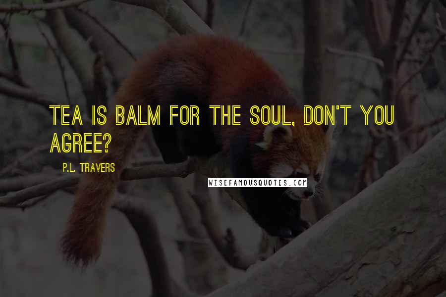 P.L. Travers Quotes: Tea is balm for the soul, don't you agree?