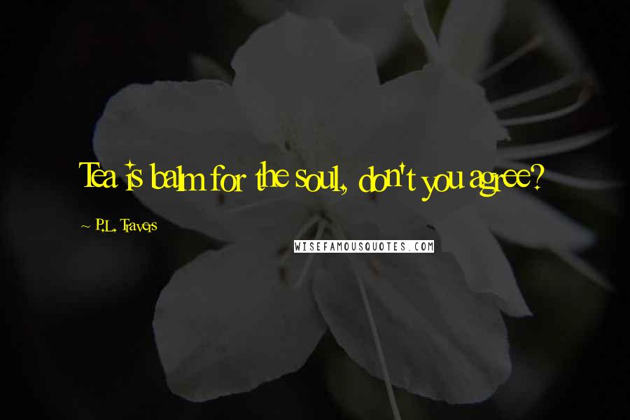 P.L. Travers Quotes: Tea is balm for the soul, don't you agree?