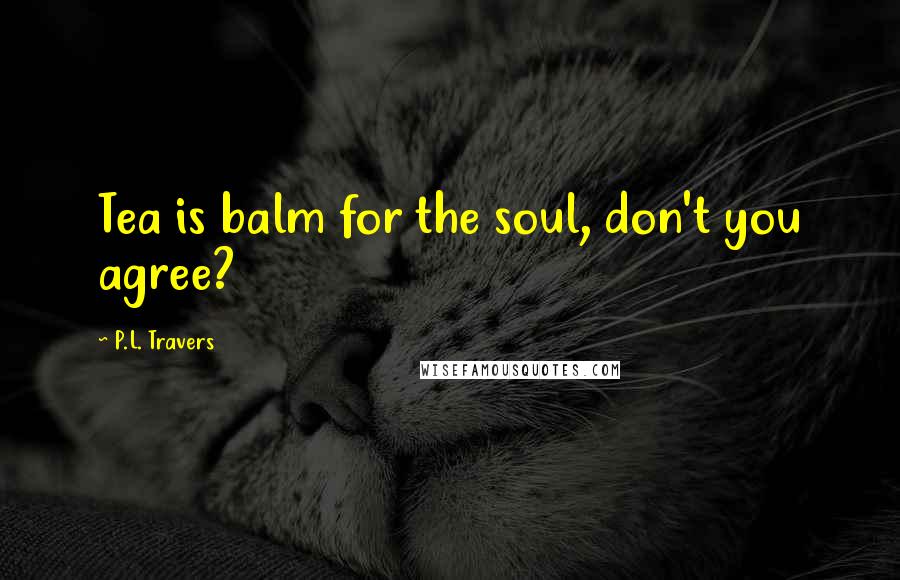 P.L. Travers Quotes: Tea is balm for the soul, don't you agree?