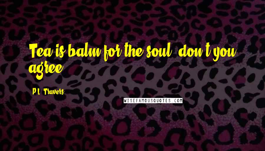 P.L. Travers Quotes: Tea is balm for the soul, don't you agree?