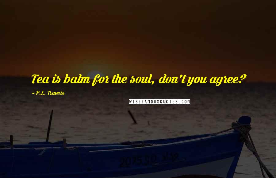 P.L. Travers Quotes: Tea is balm for the soul, don't you agree?