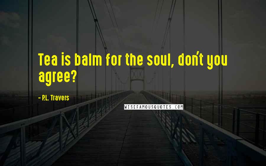 P.L. Travers Quotes: Tea is balm for the soul, don't you agree?