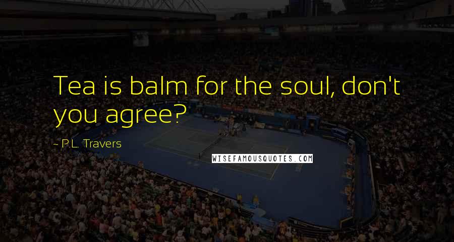P.L. Travers Quotes: Tea is balm for the soul, don't you agree?