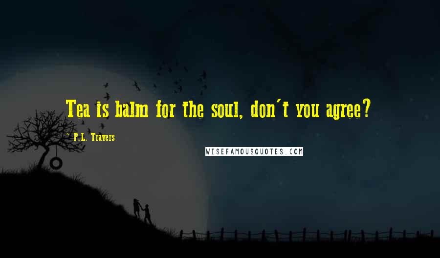 P.L. Travers Quotes: Tea is balm for the soul, don't you agree?