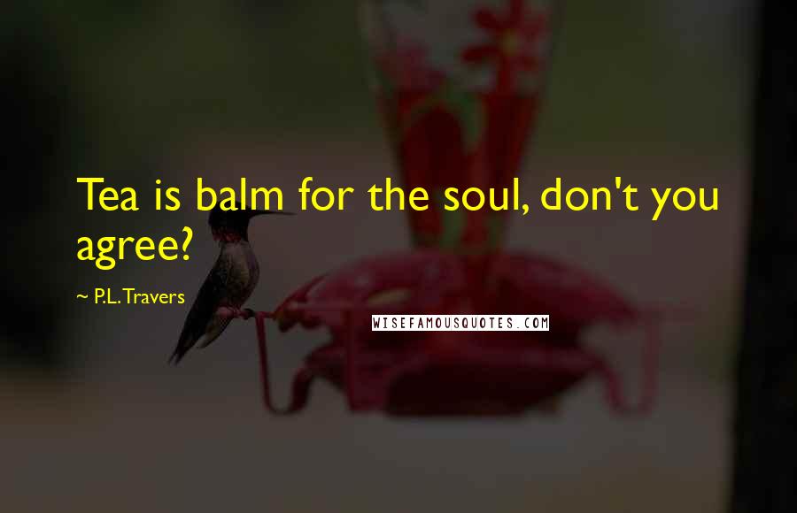 P.L. Travers Quotes: Tea is balm for the soul, don't you agree?