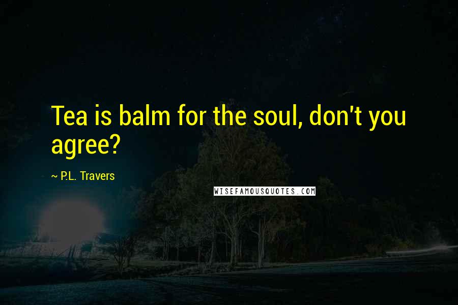 P.L. Travers Quotes: Tea is balm for the soul, don't you agree?