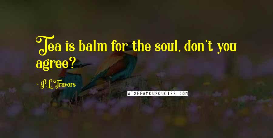 P.L. Travers Quotes: Tea is balm for the soul, don't you agree?
