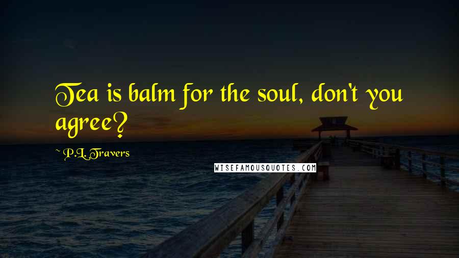 P.L. Travers Quotes: Tea is balm for the soul, don't you agree?