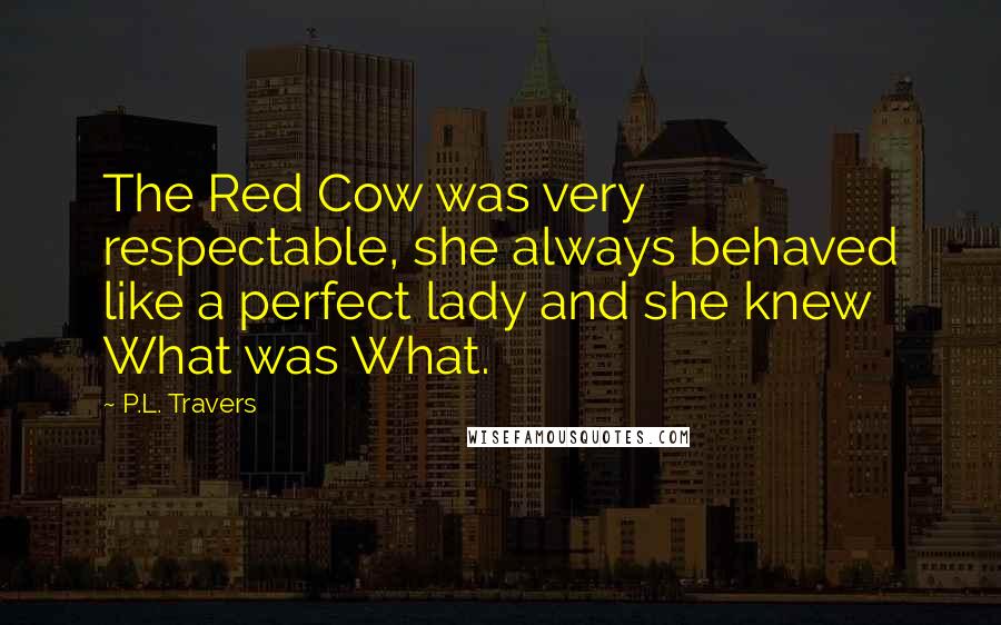 P.L. Travers Quotes: The Red Cow was very respectable, she always behaved like a perfect lady and she knew What was What.