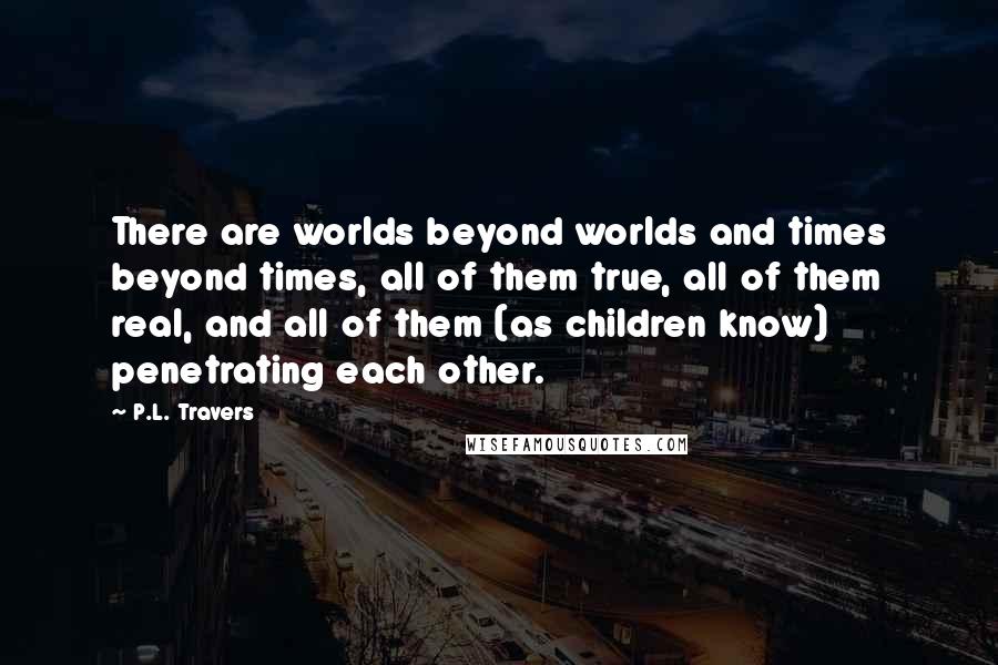 P.L. Travers Quotes: There are worlds beyond worlds and times beyond times, all of them true, all of them real, and all of them (as children know) penetrating each other.