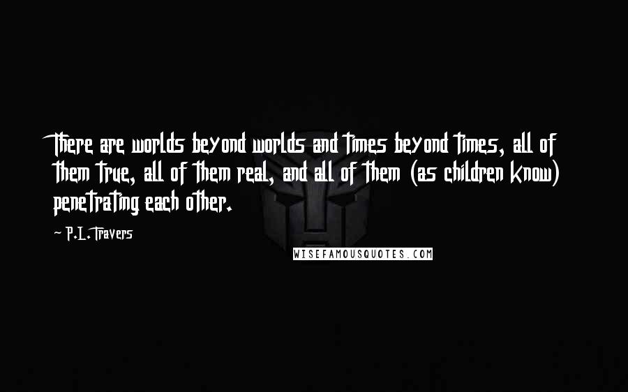 P.L. Travers Quotes: There are worlds beyond worlds and times beyond times, all of them true, all of them real, and all of them (as children know) penetrating each other.