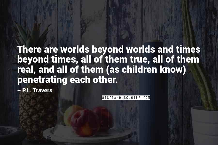 P.L. Travers Quotes: There are worlds beyond worlds and times beyond times, all of them true, all of them real, and all of them (as children know) penetrating each other.