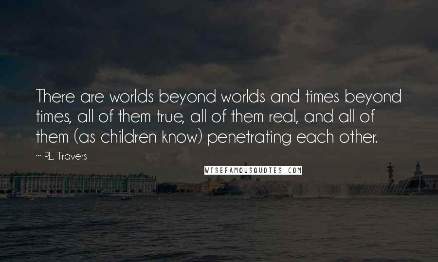 P.L. Travers Quotes: There are worlds beyond worlds and times beyond times, all of them true, all of them real, and all of them (as children know) penetrating each other.