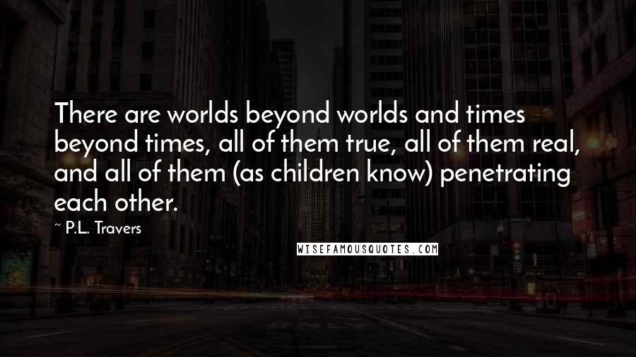 P.L. Travers Quotes: There are worlds beyond worlds and times beyond times, all of them true, all of them real, and all of them (as children know) penetrating each other.