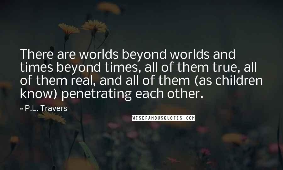 P.L. Travers Quotes: There are worlds beyond worlds and times beyond times, all of them true, all of them real, and all of them (as children know) penetrating each other.