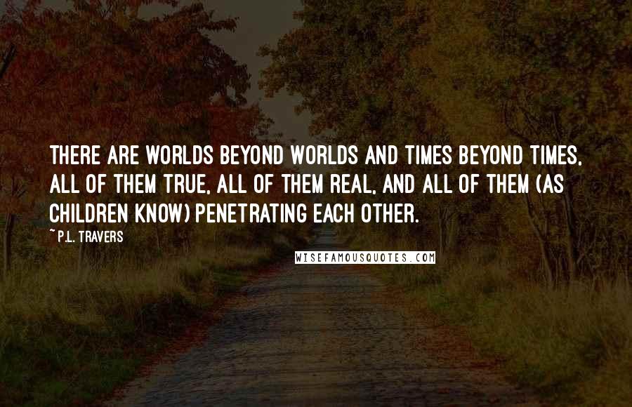 P.L. Travers Quotes: There are worlds beyond worlds and times beyond times, all of them true, all of them real, and all of them (as children know) penetrating each other.