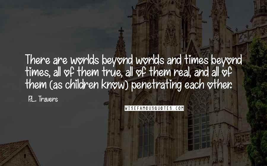 P.L. Travers Quotes: There are worlds beyond worlds and times beyond times, all of them true, all of them real, and all of them (as children know) penetrating each other.