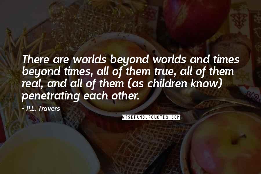 P.L. Travers Quotes: There are worlds beyond worlds and times beyond times, all of them true, all of them real, and all of them (as children know) penetrating each other.