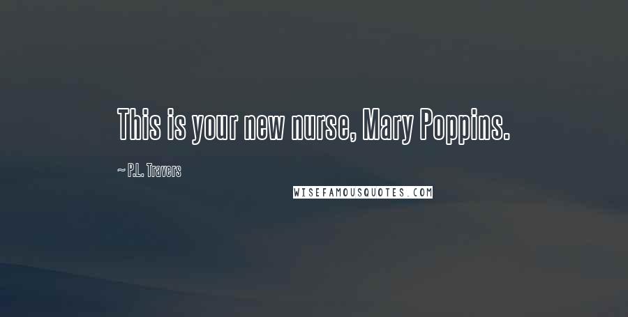 P.L. Travers Quotes: This is your new nurse, Mary Poppins.