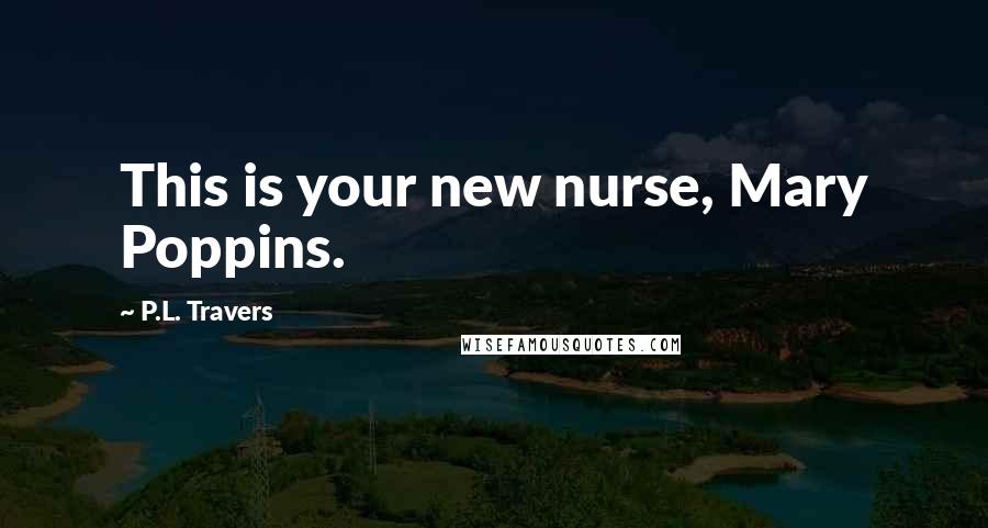 P.L. Travers Quotes: This is your new nurse, Mary Poppins.