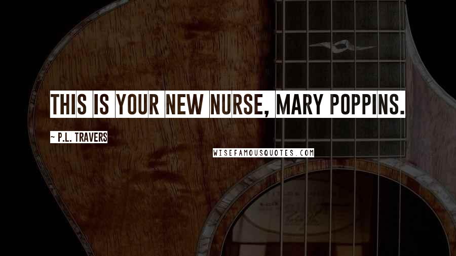 P.L. Travers Quotes: This is your new nurse, Mary Poppins.