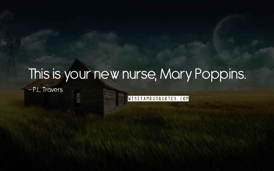 P.L. Travers Quotes: This is your new nurse, Mary Poppins.