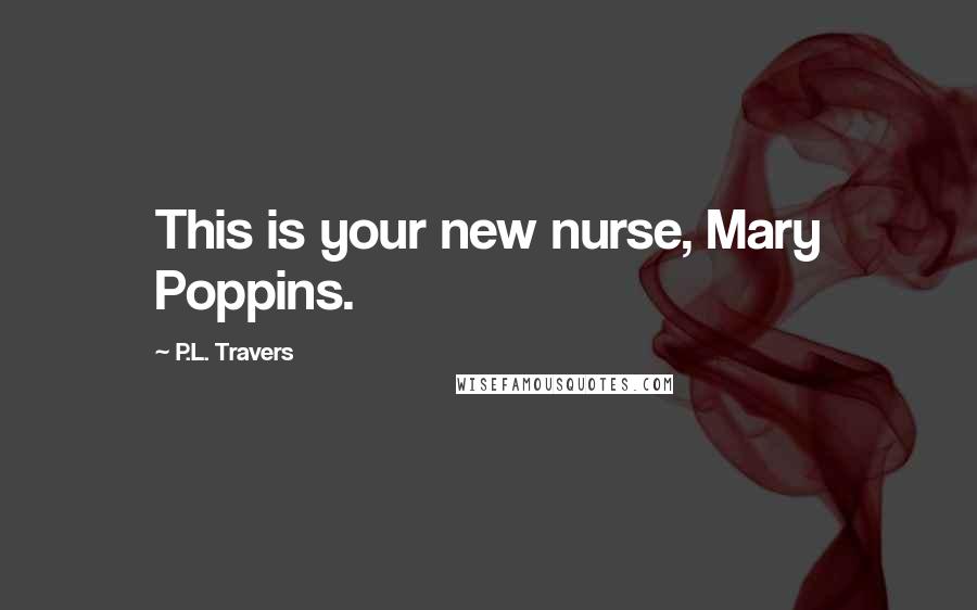 P.L. Travers Quotes: This is your new nurse, Mary Poppins.