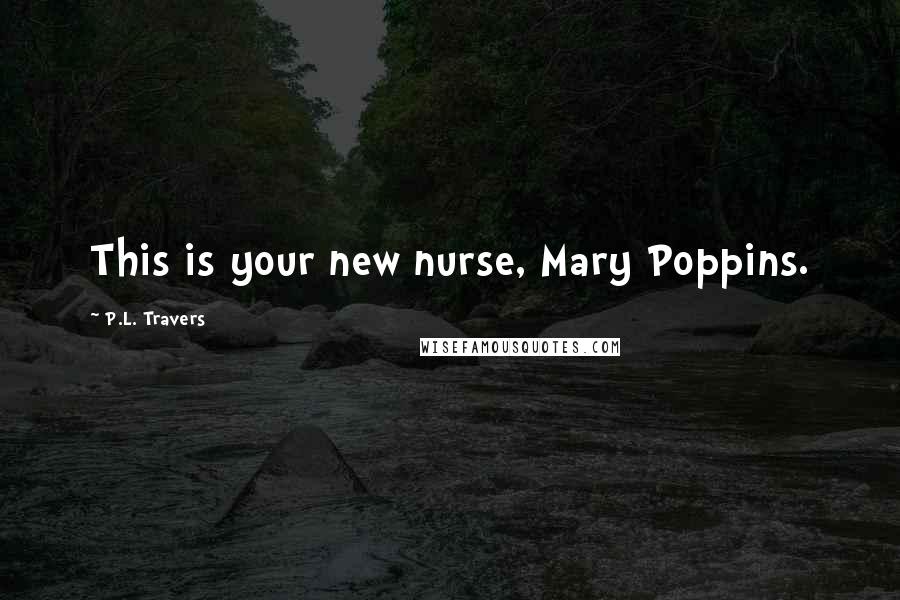 P.L. Travers Quotes: This is your new nurse, Mary Poppins.