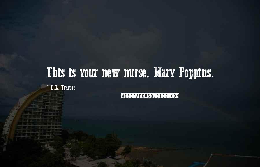 P.L. Travers Quotes: This is your new nurse, Mary Poppins.
