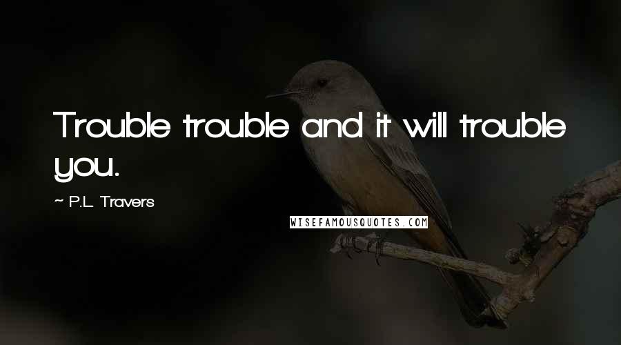 P.L. Travers Quotes: Trouble trouble and it will trouble you.