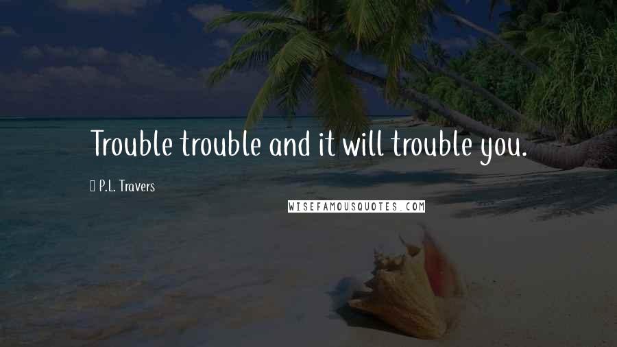 P.L. Travers Quotes: Trouble trouble and it will trouble you.