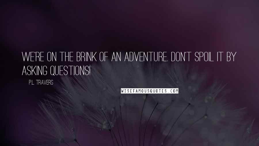 P.L. Travers Quotes: We're on the brink of an Adventure. Don't spoil it by asking questions!