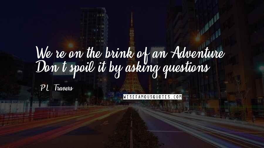 P.L. Travers Quotes: We're on the brink of an Adventure. Don't spoil it by asking questions!