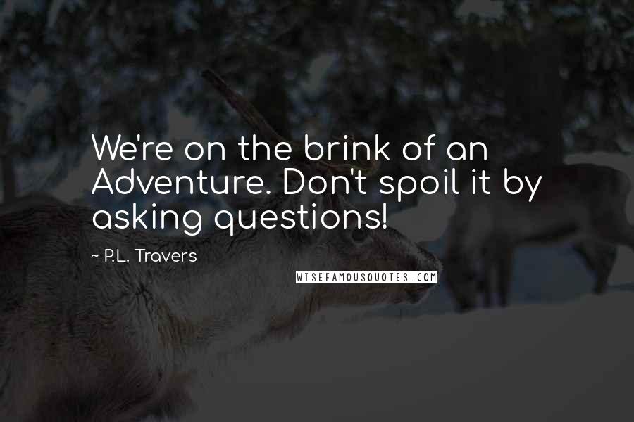 P.L. Travers Quotes: We're on the brink of an Adventure. Don't spoil it by asking questions!
