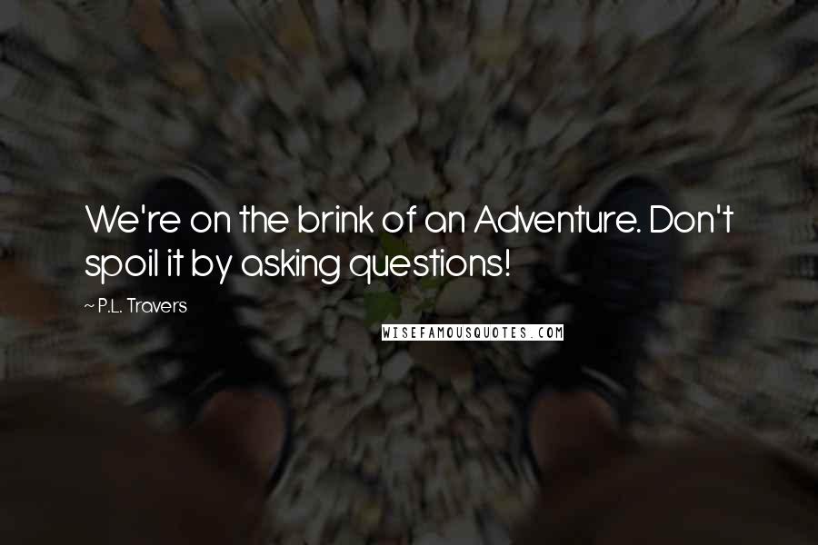 P.L. Travers Quotes: We're on the brink of an Adventure. Don't spoil it by asking questions!